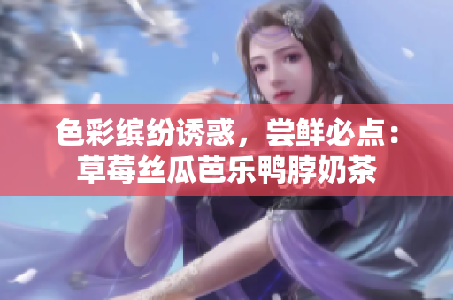 色彩缤纷诱惑，尝鲜必点：草莓丝瓜芭乐鸭脖奶茶