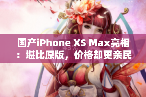 国产iPhone XS Max亮相：堪比原版，价格却更亲民
