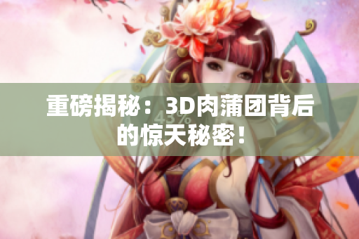 重磅揭秘：3D肉蒲团背后的惊天秘密！