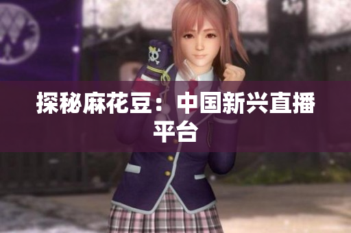 探秘麻花豆：中国新兴直播平台