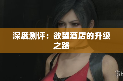 深度测评：欲望酒店的升级之路