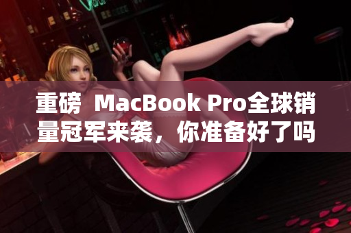重磅  MacBook Pro全球销量冠军来袭，你准备好了吗？