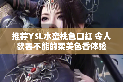 推荐YSL水蜜桃色口红 令人欲罢不能的柔美色香体验