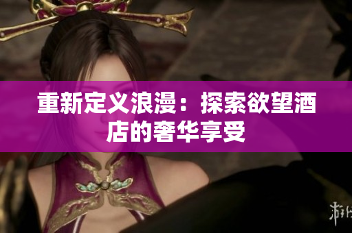 重新定义浪漫：探索欲望酒店的奢华享受