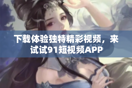 下载体验独特精彩视频，来试试91短视频APP