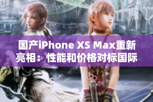 国产iPhone XS Max重新亮相：性能和价格对标国际品牌