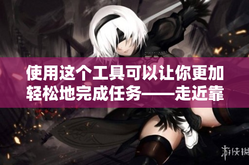 使用这个工具可以让你更加轻松地完成任务——走近靠近软件