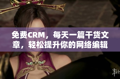 免费CRM，每天一篇干货文章，轻松提升你的网络编辑能力
