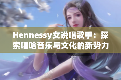 Hennessy女说唱歌手：探索嘻哈音乐与文化的新势力