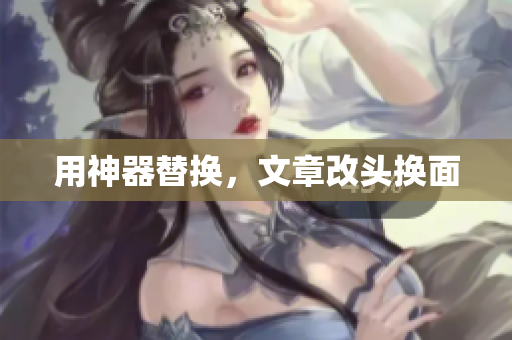 用神器替换，文章改头换面