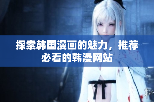 探索韩国漫画的魅力，推荐必看的韩漫网站