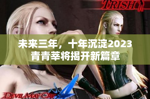 未来三年，十年沉淀2023青青莘将揭开新篇章