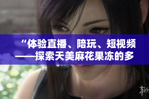 “体验直播、陪玩、短视频——探索天美麻花果冻的多元娱乐世界”