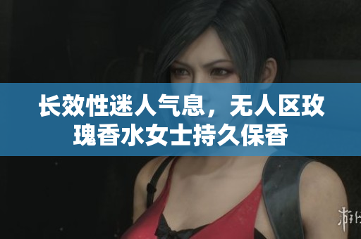 长效性迷人气息，无人区玫瑰香水女士持久保香