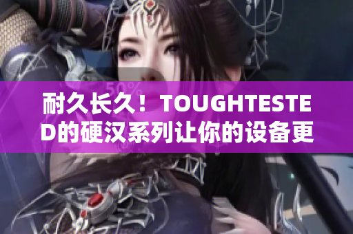 耐久长久！TOUGHTESTED的硬汉系列让你的设备更加耐用