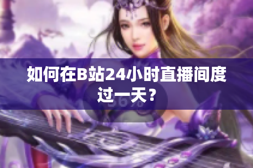 如何在B站24小时直播间度过一天？