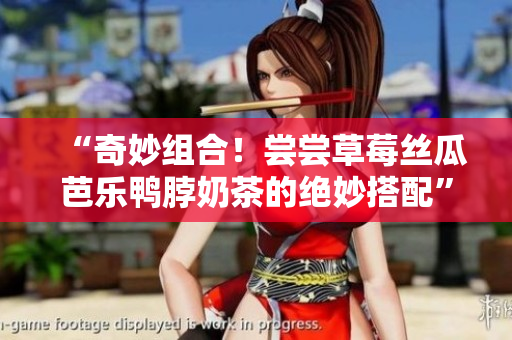 “奇妙组合！尝尝草莓丝瓜芭乐鸭脖奶茶的绝妙搭配”