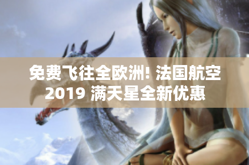 免费飞往全欧洲! 法国航空2019 满天星全新优惠