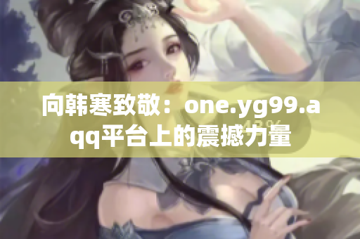 向韩寒致敬：one.yg99.aqq平台上的震撼力量
