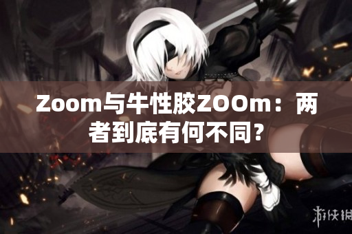 Zoom与牛性胶ZOOm：两者到底有何不同？
