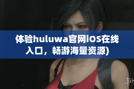 体验huluwa官网iOS在线入口，畅游海量资源)