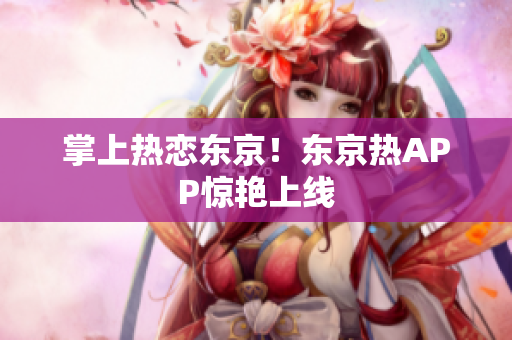 掌上热恋东京！东京热APP惊艳上线