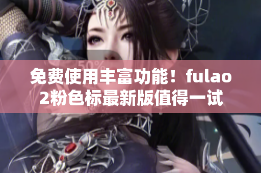 免费使用丰富功能！fulao2粉色标最新版值得一试