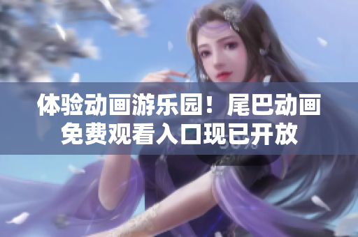 体验动画游乐园！尾巴动画免费观看入口现已开放