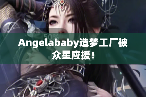Angelababy造梦工厂被众星应援！
