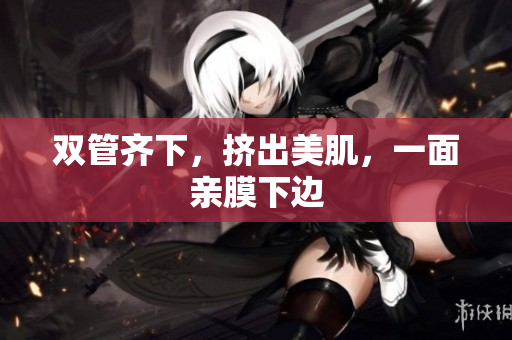 双管齐下，挤出美肌，一面亲膜下边