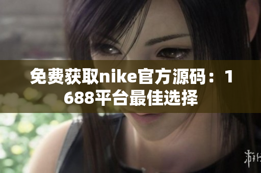 免费获取nike官方源码：1688平台最佳选择