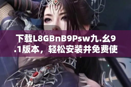 下载L8GBnB9Psw九.幺9.1版本，轻松安装并免费使用