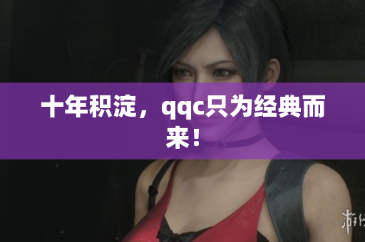 十年积淀，qqc只为经典而来！