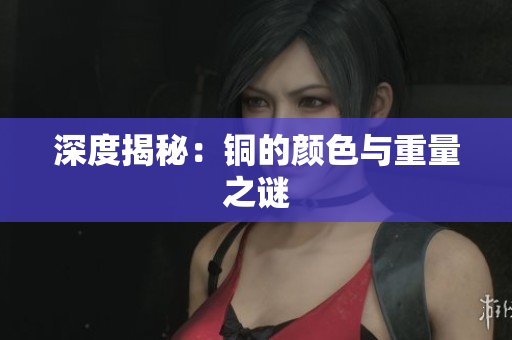 深度揭秘：铜的颜色与重量之谜