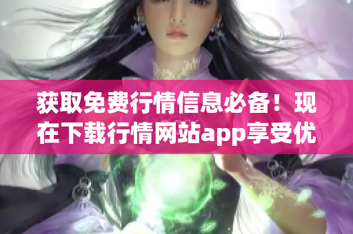 获取免费行情信息必备！现在下载行情网站app享受优惠！