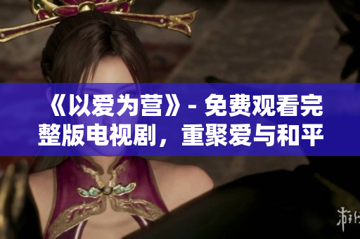《以爱为营》- 免费观看完整版电视剧，重聚爱与和平