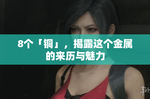 8个「铜」，揭露这个金属的来历与魅力