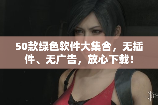 50款绿色软件大集合，无插件、无广告，放心下载！