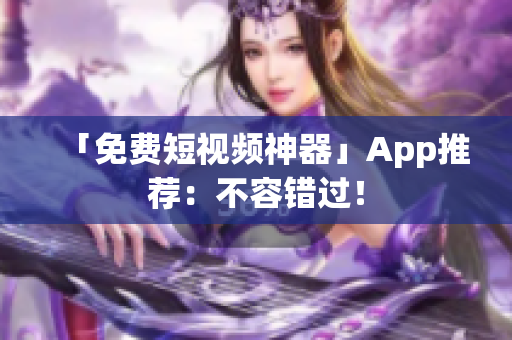 「免费短视频神器」App推荐：不容错过！