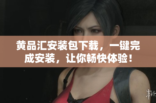 黄品汇安装包下载，一键完成安装，让你畅快体验！