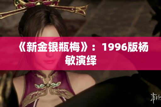 《新金银瓶梅》：1996版杨敏演绎