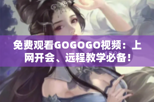 免费观看GOGOGO视频：上网开会、远程教学必备！