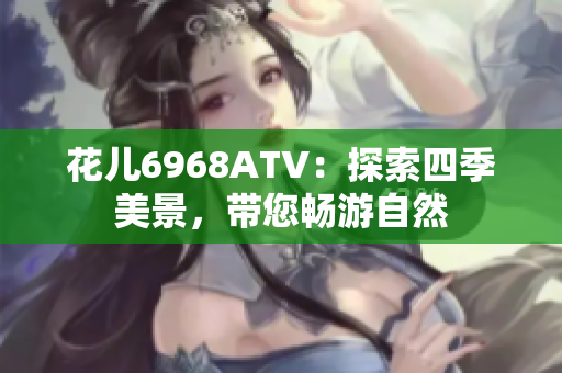 花儿6968ATV：探索四季美景，带您畅游自然