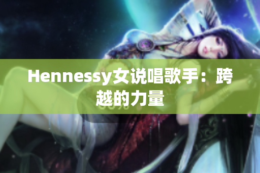 Hennessy女说唱歌手：跨越的力量