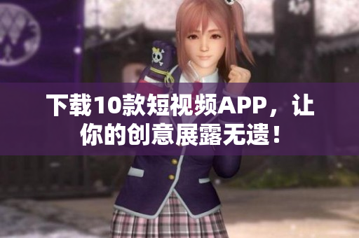 下载10款短视频APP，让你的创意展露无遗！