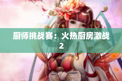 厨师挑战赛：火热厨房激战2