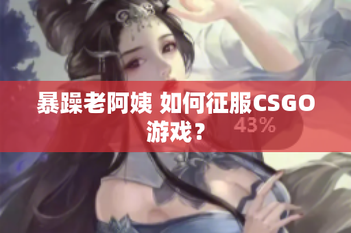 暴躁老阿姨 如何征服CSGO游戏？
