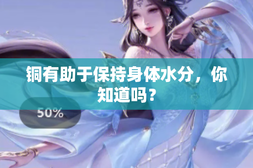 铜有助于保持身体水分，你知道吗？