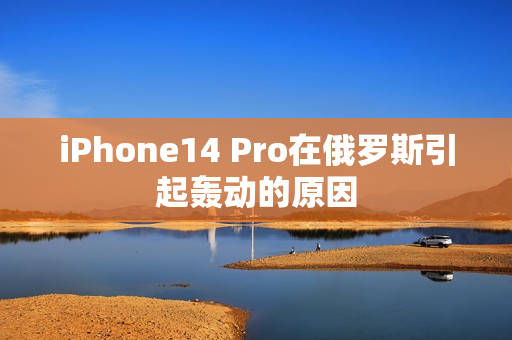 iPhone14 Pro在俄罗斯引起轰动的原因