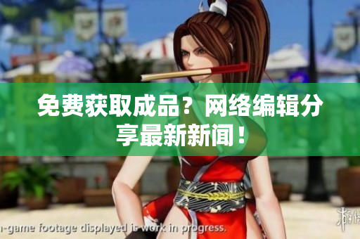 免费获取成品？网络编辑分享最新新闻！